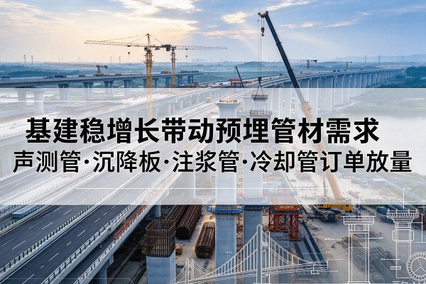 河东区基建稳增长带动预埋监测管材需求,声测管、沉降板、注浆管订单持续放量